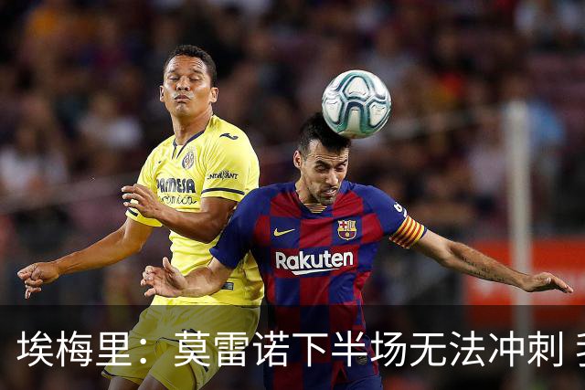 埃梅里：莫雷诺下半场无法冲刺 我们没能力对抗