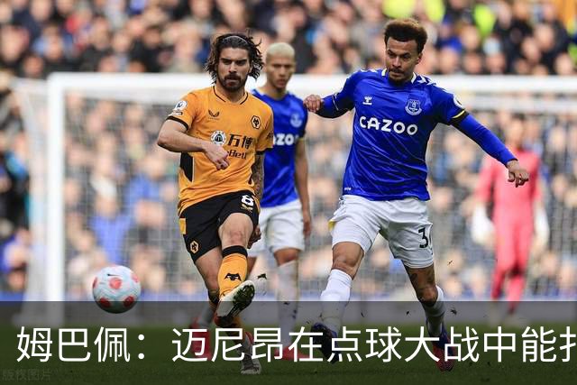 姆巴佩：迈尼昂在点球大战中能扑出3个，但我不希望走到那一步