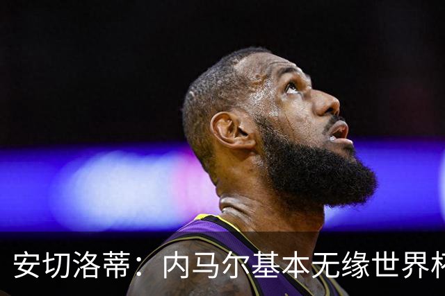 安切洛蒂：内马尔基本无缘世界杯首战 右小腿仍旧有肿胀