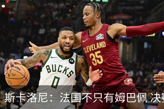 斯卡洛尼：法国不只有姆巴佩 决赛不是他和梅西对决